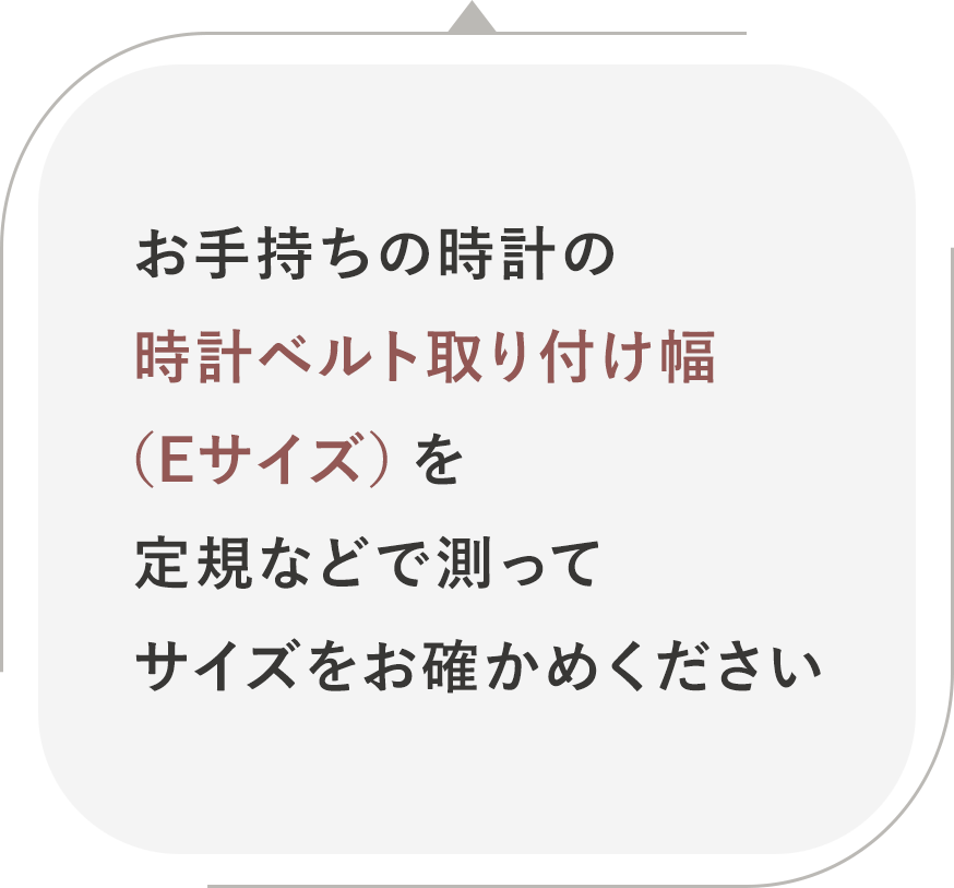 お手持ちの時計の時計ベルト取り付け幅(Eサイズ)を定規などで測って<br />サイズをお確かめください